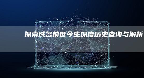 探索域名前世今生：深度历史查询与解析